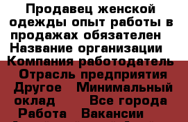 Продавец женской одежды-опыт работы в продажах обязателен › Название организации ­ Компания-работодатель › Отрасль предприятия ­ Другое › Минимальный оклад ­ 1 - Все города Работа » Вакансии   . Алтайский край,Алейск г.